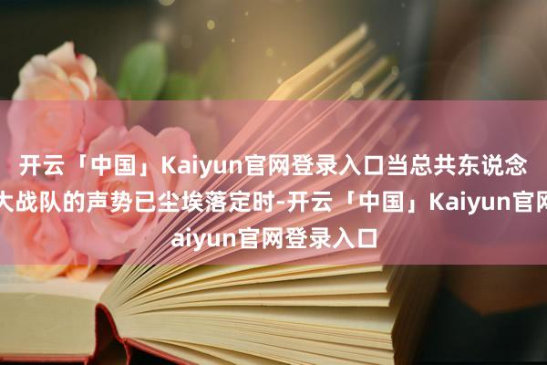 开云「中国」Kaiyun官网登录入口当总共东说念主以为各大战队的声势已尘埃落定时-开云「中国」Kaiyun官网登录入口