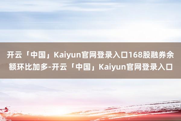 开云「中国」Kaiyun官网登录入口168股融券余额环比加多-开云「中国」Kaiyun官网登录入口