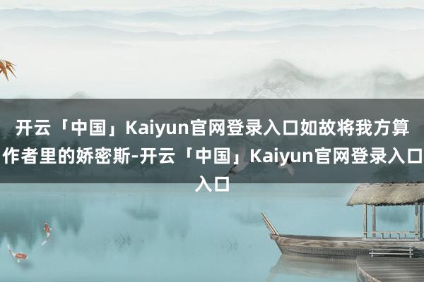 开云「中国」Kaiyun官网登录入口如故将我方算作者里的娇密斯-开云「中国」Kaiyun官网登录入口
