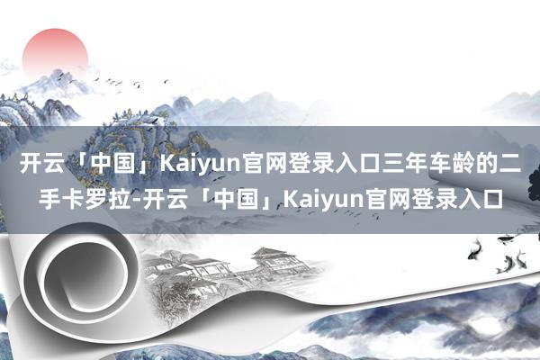开云「中国」Kaiyun官网登录入口三年车龄的二手卡罗拉-开云「中国」Kaiyun官网登录入口