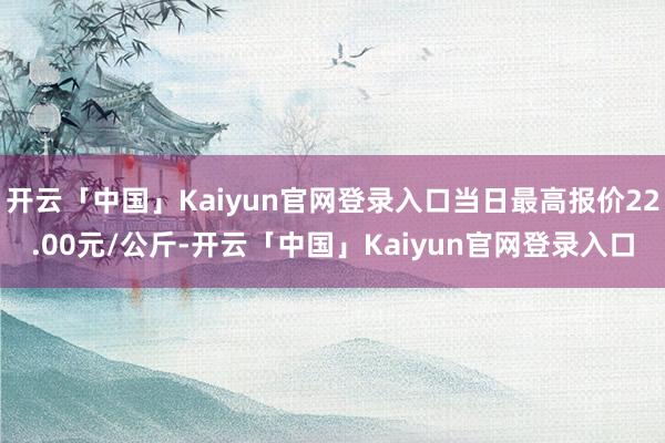 开云「中国」Kaiyun官网登录入口当日最高报价22.00元/公斤-开云「中国」Kaiyun官网登录入口