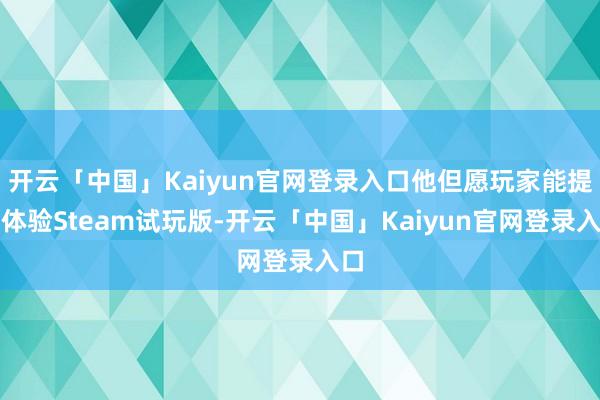 开云「中国」Kaiyun官网登录入口他但愿玩家能提前体验Steam试玩版-开云「中国」Kaiyun官网登录入口