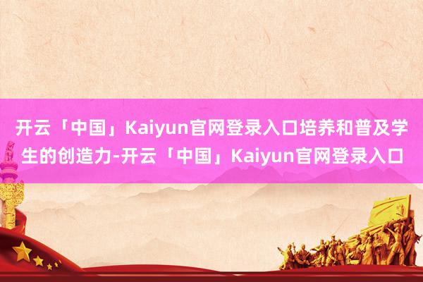 开云「中国」Kaiyun官网登录入口培养和普及学生的创造力-开云「中国」Kaiyun官网登录入口