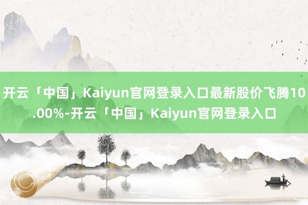 开云「中国」Kaiyun官网登录入口最新股价飞腾10.00%-开云「中国」Kaiyun官网登录入口