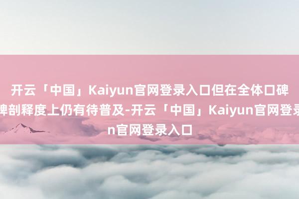 开云「中国」Kaiyun官网登录入口但在全体口碑和品牌剖释度上仍有待普及-开云「中国」Kaiyun官网登录入口