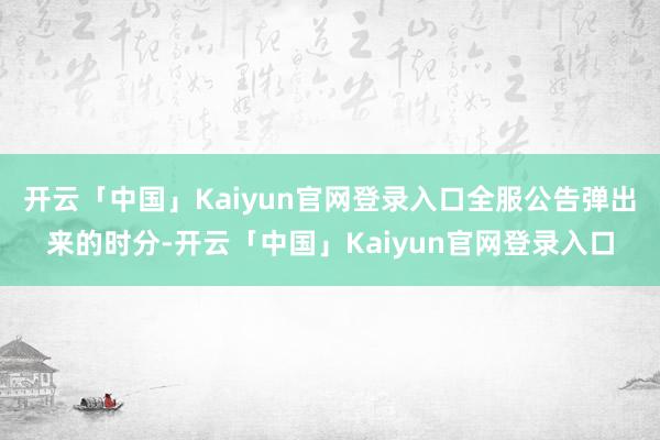 开云「中国」Kaiyun官网登录入口全服公告弹出来的时分-开云「中国」Kaiyun官网登录入口