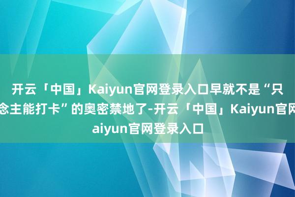 开云「中国」Kaiyun官网登录入口早就不是“只消富东说念主能打卡”的奥密禁地了-开云「中国」Kaiyun官网登录入口