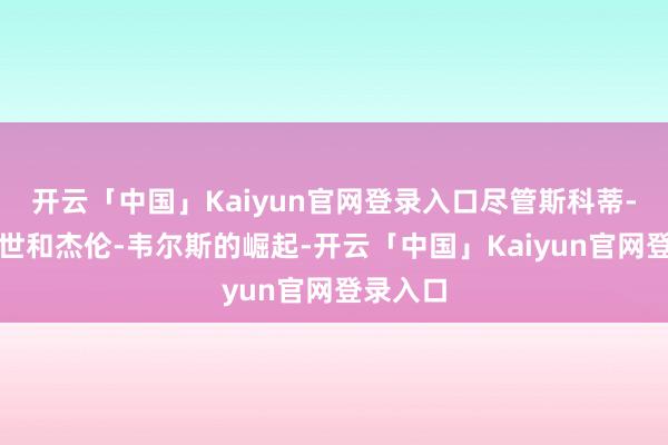开云「中国」Kaiyun官网登录入口尽管斯科蒂-皮蓬二世和杰伦-韦尔斯的崛起-开云「中国」Kaiyun官网登录入口
