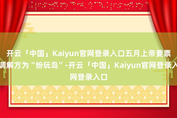 开云「中国」Kaiyun官网登录入口五月上帝要票务调解方为“纷玩岛”-开云「中国」Kaiyun官网登录入口