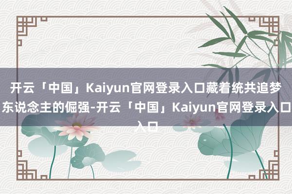 开云「中国」Kaiyun官网登录入口藏着统共追梦东说念主的倔强-开云「中国」Kaiyun官网登录入口