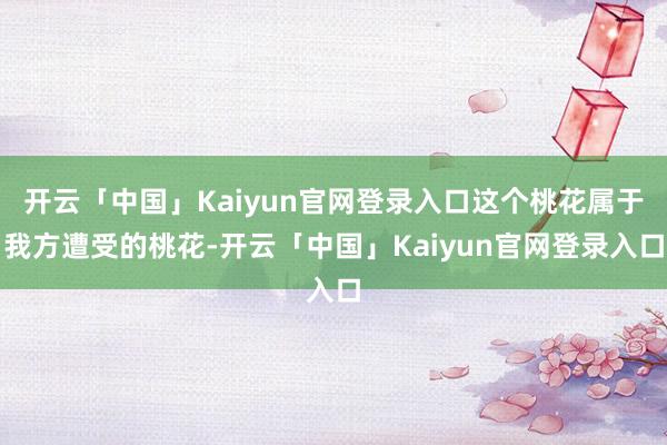 开云「中国」Kaiyun官网登录入口这个桃花属于我方遭受的桃花-开云「中国」Kaiyun官网登录入口