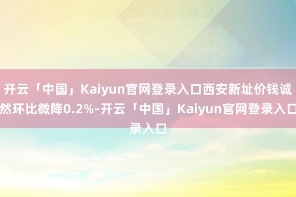 开云「中国」Kaiyun官网登录入口西安新址价钱诚然环比微降0.2%-开云「中国」Kaiyun官网登录入口