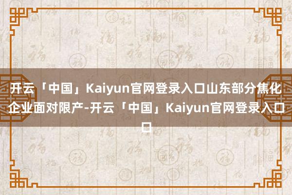 开云「中国」Kaiyun官网登录入口山东部分焦化企业面对限产-开云「中国」Kaiyun官网登录入口