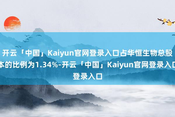 开云「中国」Kaiyun官网登录入口占华恒生物总股本的比例为1.34%-开云「中国」Kaiyun官网登录入口