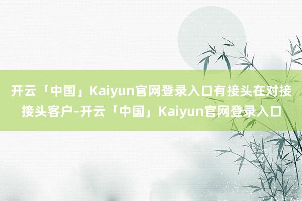 开云「中国」Kaiyun官网登录入口有接头在对接接头客户-开云「中国」Kaiyun官网登录入口