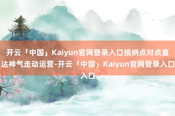 开云「中国」Kaiyun官网登录入口接纳点对点直达神气走动运营-开云「中国」Kaiyun官网登录入口