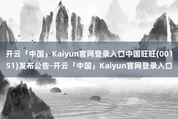 开云「中国」Kaiyun官网登录入口中国旺旺(00151)发布公告-开云「中国」Kaiyun官网登录入口