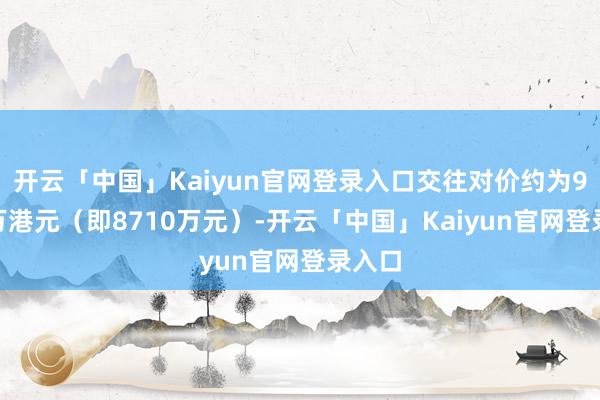 开云「中国」Kaiyun官网登录入口交往对价约为9810万港元（即8710万元）-开云「中国」Kaiyun官网登录入口