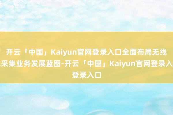 开云「中国」Kaiyun官网登录入口全面布局无线光采集业务发展蓝图-开云「中国」Kaiyun官网登录入口