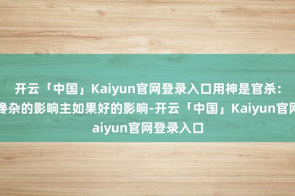 开云「中国」Kaiyun官网登录入口用神是官杀：这种官杀搀杂的影响主如果好的影响-开云「中国」Kaiyun官网登录入口