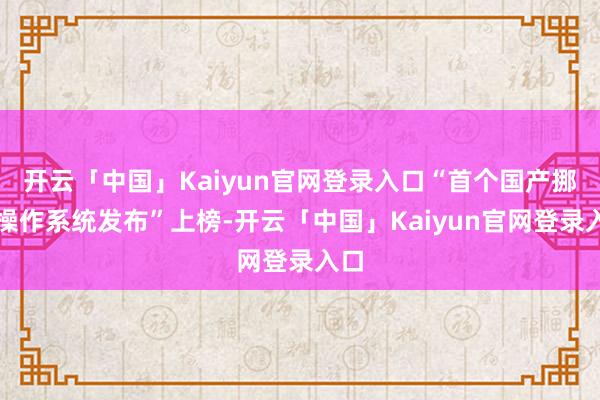 开云「中国」Kaiyun官网登录入口“首个国产挪动操作系统发布”上榜-开云「中国」Kaiyun官网登录入口