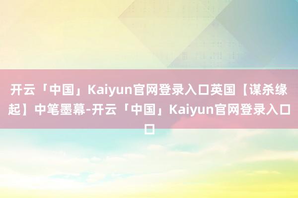 开云「中国」Kaiyun官网登录入口英国【谋杀缘起】中笔墨幕-开云「中国」Kaiyun官网登录入口