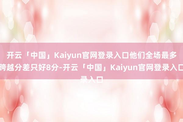 开云「中国」Kaiyun官网登录入口他们全场最多跨越分差只好8分-开云「中国」Kaiyun官网登录入口