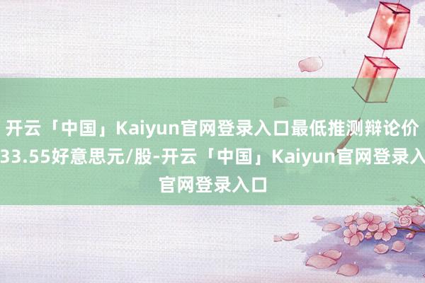 开云「中国」Kaiyun官网登录入口最低推测辩论价为33.55好意思元/股-开云「中国」Kaiyun官网登录入口