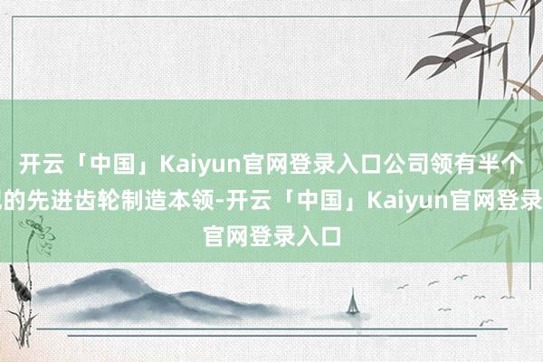 开云「中国」Kaiyun官网登录入口公司领有半个世纪的先进齿轮制造本领-开云「中国」Kaiyun官网登录入口