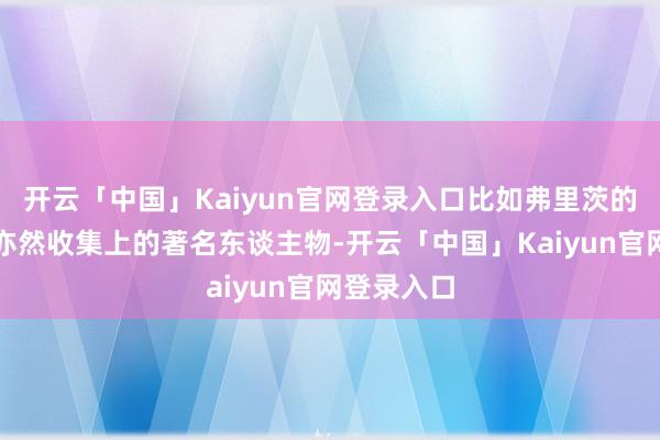 开云「中国」Kaiyun官网登录入口比如弗里茨的女一又友亦然收集上的著名东谈主物-开云「中国」Kaiyun官网登录入口