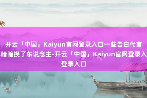 开云「中国」Kaiyun官网登录入口一些告白代言也暗暗换了东说念主-开云「中国」Kaiyun官网登录入口