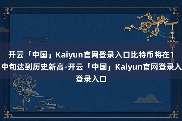 开云「中国」Kaiyun官网登录入口比特币将在1月中旬达到历史新高-开云「中国」Kaiyun官网登录入口