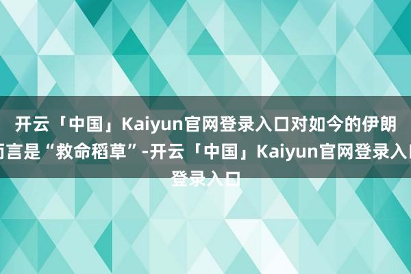 开云「中国」Kaiyun官网登录入口对如今的伊朗而言是“救命稻草”-开云「中国」Kaiyun官网登录入口