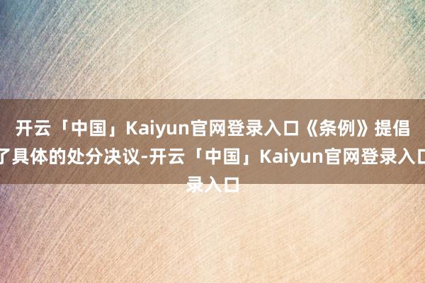 开云「中国」Kaiyun官网登录入口《条例》提倡了具体的处分决议-开云「中国」Kaiyun官网登录入口