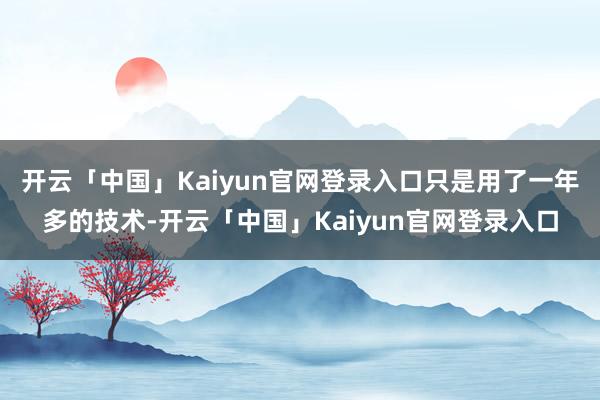 开云「中国」Kaiyun官网登录入口只是用了一年多的技术-开云「中国」Kaiyun官网登录入口