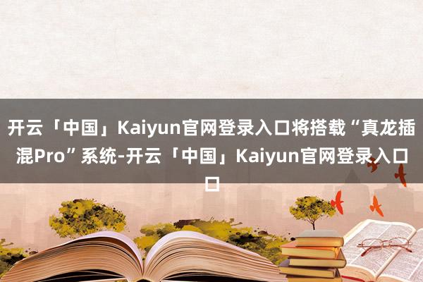 开云「中国」Kaiyun官网登录入口将搭载“真龙插混Pro”系统-开云「中国」Kaiyun官网登录入口