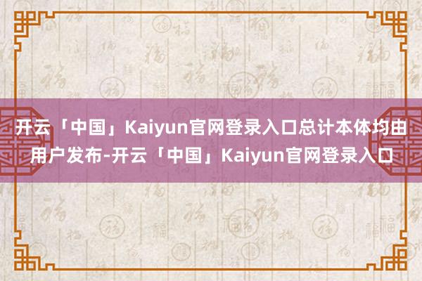 开云「中国」Kaiyun官网登录入口总计本体均由用户发布-开云「中国」Kaiyun官网登录入口