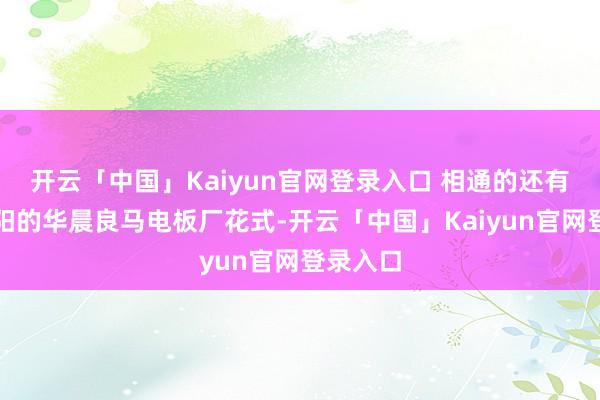 开云「中国」Kaiyun官网登录入口 相通的还有位于沈阳的华晨良马电板厂花式-开云「中国」Kaiyun官网登录入口