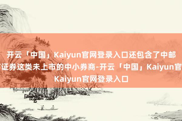 开云「中国」Kaiyun官网登录入口还包含了中邮证券、财信证券这类未上市的中小券商-开云「中国」Kaiyun官网登录入口