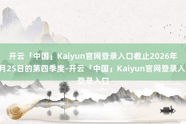 开云「中国」Kaiyun官网登录入口截止2026年1月25日的第四季度-开云「中国」Kaiyun官网登录入口