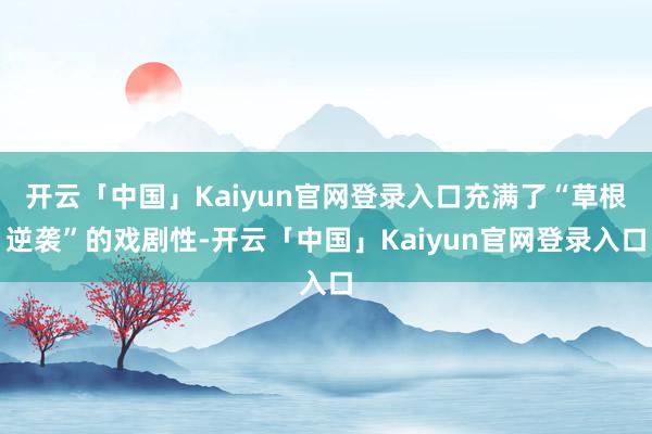 开云「中国」Kaiyun官网登录入口充满了“草根逆袭”的戏剧性-开云「中国」Kaiyun官网登录入口
