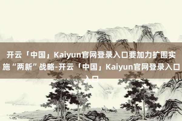 开云「中国」Kaiyun官网登录入口要加力扩围实施“两新”战略-开云「中国」Kaiyun官网登录入口