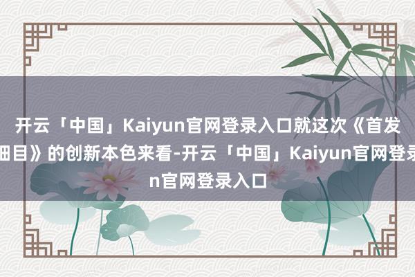 开云「中国」Kaiyun官网登录入口就这次《首发承销细目》的创新本色来看-开云「中国」Kaiyun官网登录入口