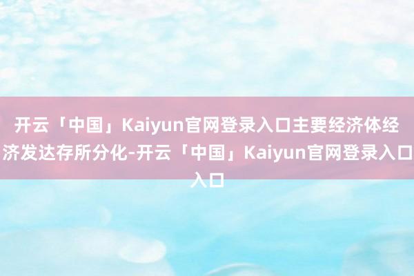 开云「中国」Kaiyun官网登录入口主要经济体经济发达存所分化-开云「中国」Kaiyun官网登录入口