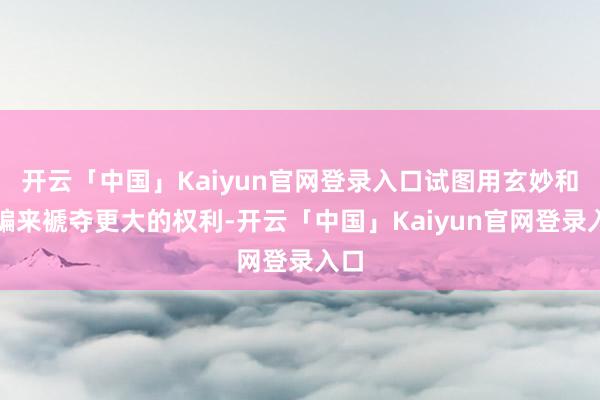 开云「中国」Kaiyun官网登录入口试图用玄妙和期骗来褫夺更大的权利-开云「中国」Kaiyun官网登录入口