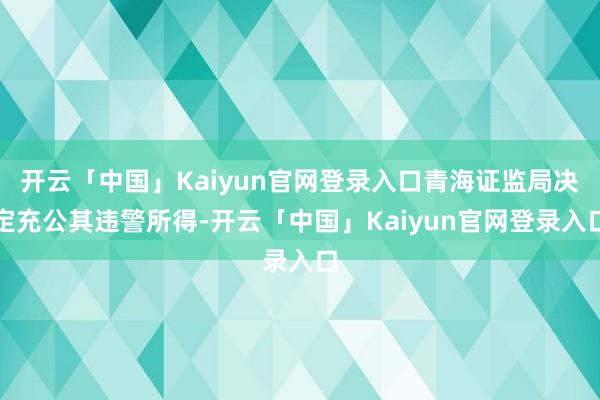 开云「中国」Kaiyun官网登录入口青海证监局决定充公其违警所得-开云「中国」Kaiyun官网登录入口