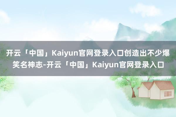 开云「中国」Kaiyun官网登录入口创造出不少爆笑名神志-开云「中国」Kaiyun官网登录入口