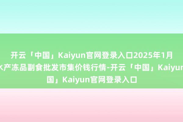 开云「中国」Kaiyun官网登录入口2025年1月6日广东江门水产冻品副食批发市集价钱行情-开云「中国」Kaiyun官网登录入口