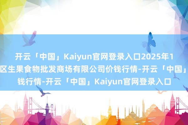 开云「中国」Kaiyun官网登录入口2025年1月6日广东江门市新会区生果食物批发商场有限公司价钱行情-开云「中国」Kaiyun官网登录入口
