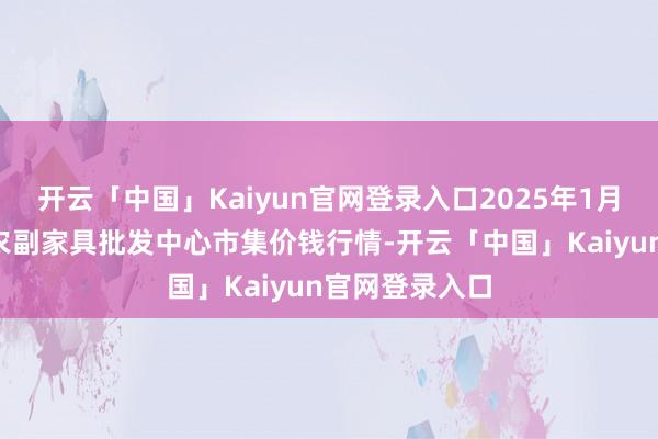 开云「中国」Kaiyun官网登录入口2025年1月6日广东汕头农副家具批发中心市集价钱行情-开云「中国」Kaiyun官网登录入口